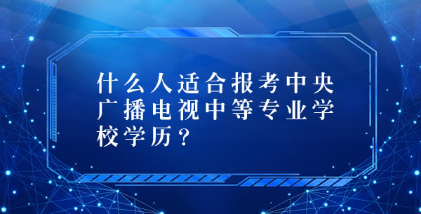 什么人适合报考中央广播电视中等专业学校学历