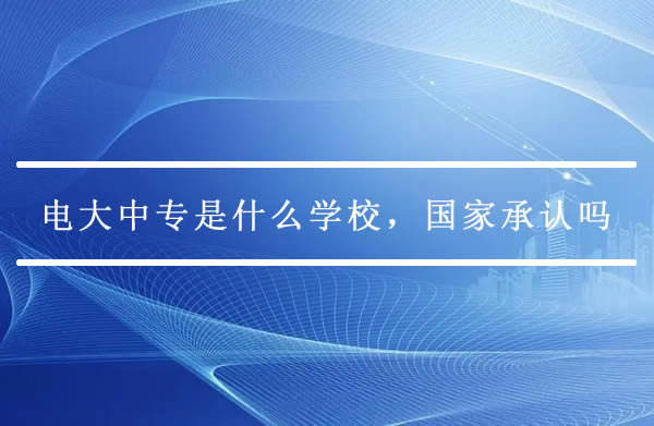 电大中专是什么学校，国家承认吗？