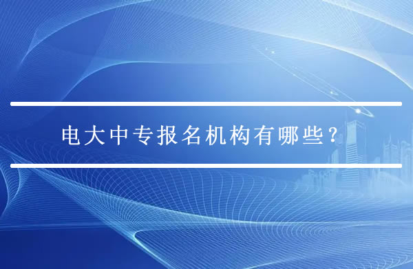 电大中专报名机构有哪些？