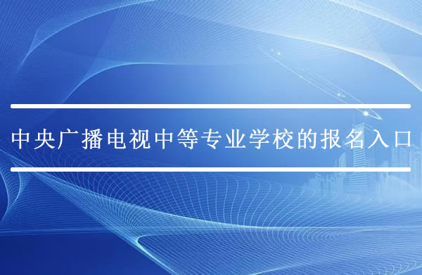 中央广播电视中等专业学校的报名入口在哪里？