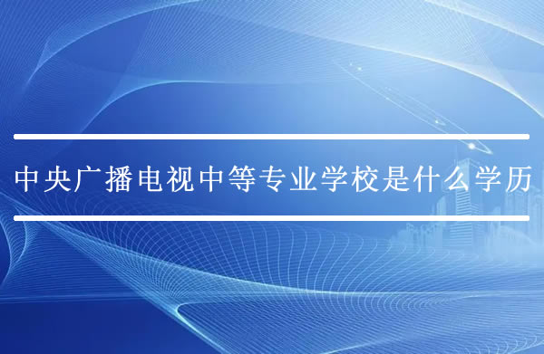 中央广播电视中等专业学校是什么学历