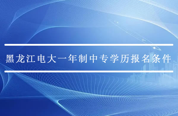 黑龙江电大一年制中专学历报名条件有哪些？