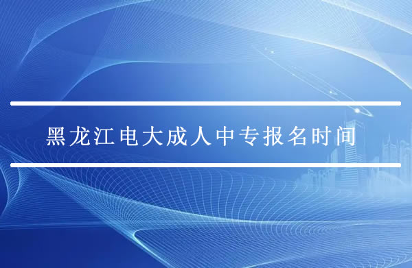 黑龙江电大成人中专报名时间是什么时候？