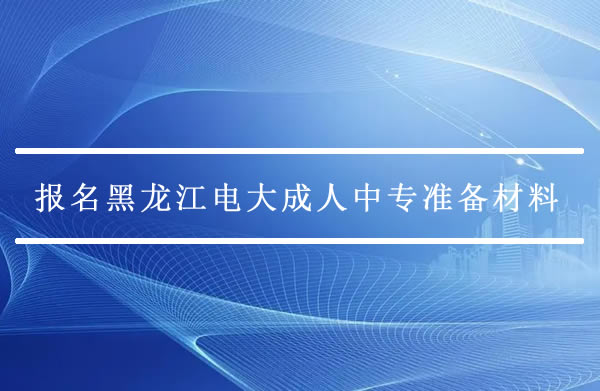 报名黑龙江电大成人中专需要准备哪些材料？