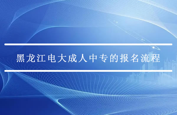 黑龙江电大成人中专的报名流程是怎样的？