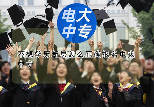 不想学历断层怎么正确报名电大中专